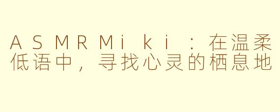 ASMRMiki：在温柔低语中，寻找心灵的栖息地