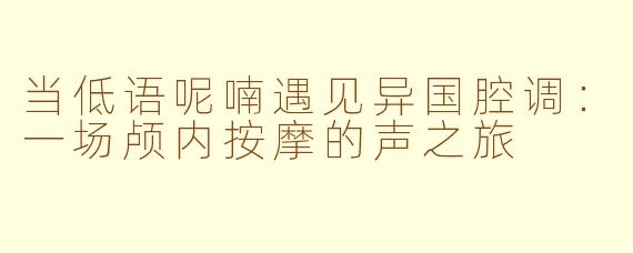 当低语呢喃遇见异国腔调：一场颅内按摩的声之旅