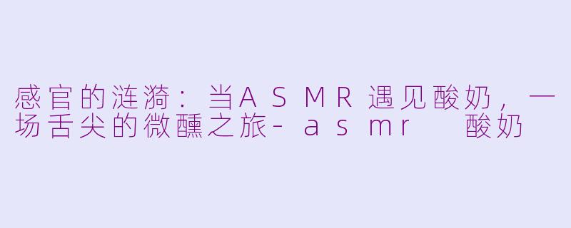 感官的涟漪：当ASMR遇见酸奶，一场舌尖的微醺之旅-asmr 酸奶