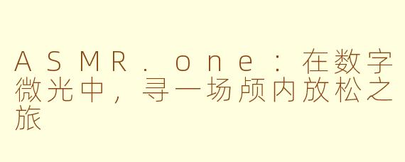 ASMR.one:在数字微光中,寻一场颅内放松之旅