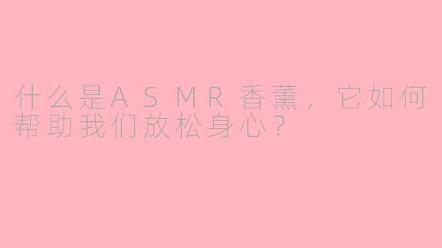 什么是ASMR香薰，它如何帮助我们放松身心？