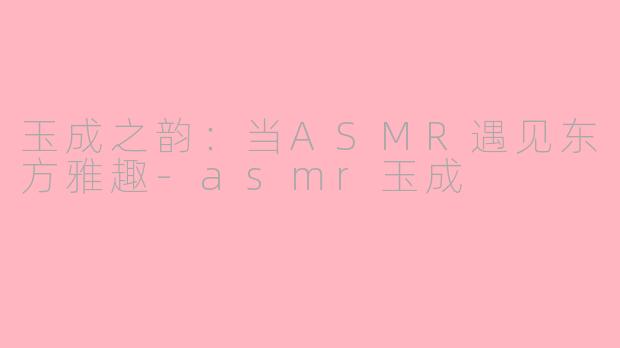 玉成之韵：当ASMR遇见东方雅趣-asmr玉成