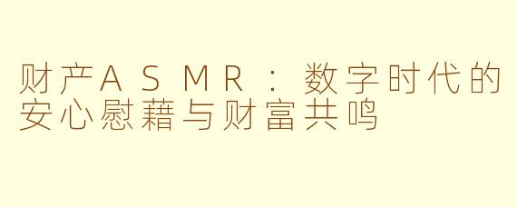财产ASMR：数字时代的安心慰藉与财富共鸣