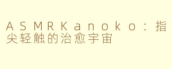ASMRKanoko：指尖轻触的治愈宇宙