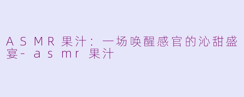 ASMR果汁：一场唤醒感官的沁甜盛宴-asmr果汁