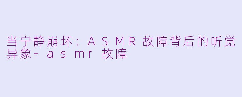 当宁静崩坏：ASMR故障背后的听觉异象-asmr故障