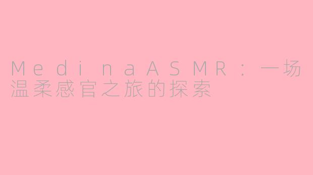 MedinaASMR：一场温柔感官之旅的探索