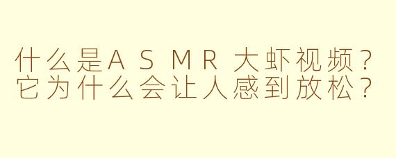 什么是ASMR大虾视频？它为什么会让人感到放松？