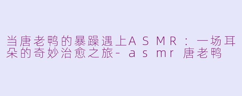 当唐老鸭的暴躁遇上ASMR：一场耳朵的奇妙治愈之旅-asmr唐老鸭