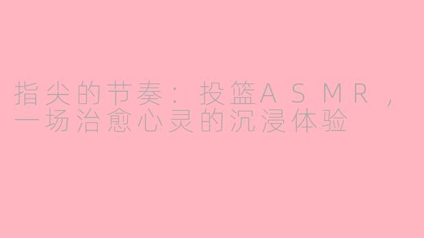 指尖的节奏:投篮ASMR,一场治愈心灵的沉浸体验