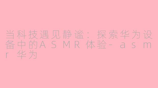 当科技遇见静谧：探索华为设备中的ASMR体验-asmr华为