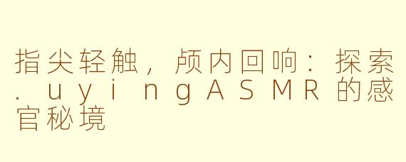 指尖轻触，颅内回响：探索.uyingASMR的感官秘境
