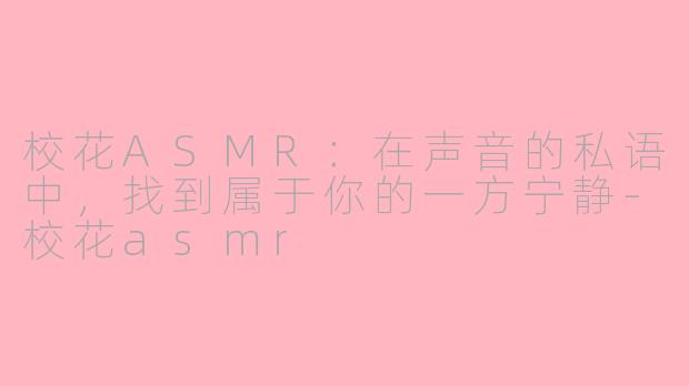 校花ASMR：在声音的私语中，找到属于你的一方宁静-校花asmr