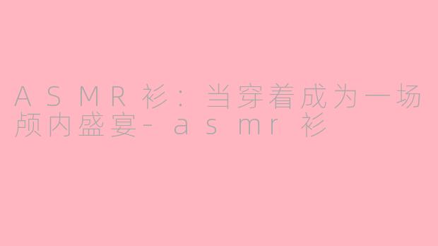 ASMR衫：当穿着成为一场颅内盛宴-asmr衫