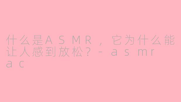 什么是ASMR，它为什么能让人感到放松？-asmr ac