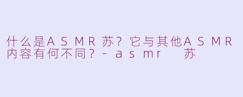 什么是ASMR苏？它与其他ASMR内容有何不同？-asmr 苏