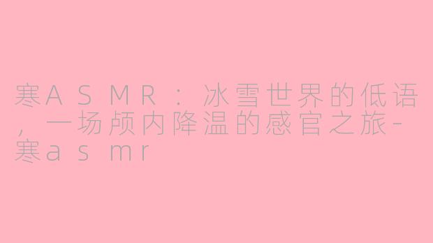寒ASMR：冰雪世界的低语，一场颅内降温的感官之旅-寒asmr