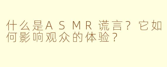 什么是ASMR谎言？它如何影响观众的体验？