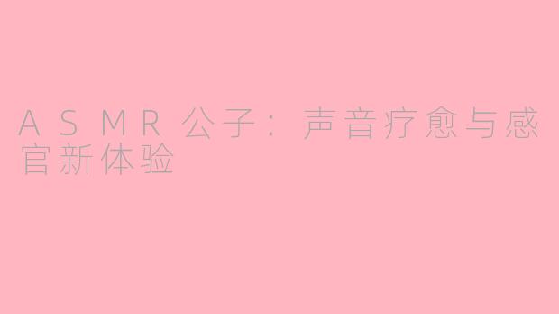 ASMR公子：声音疗愈与感官新体验
