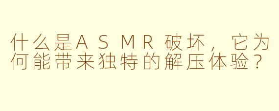 什么是ASMR破坏,它为何能带来独特的解压体验?