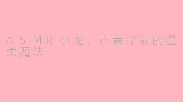 ASMR小龙:声音疗愈的温柔魔法