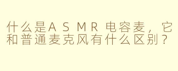 什么是ASMR电容麦，它和普通麦克风有什么区别？