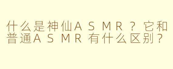 什么是神仙ASMR？它和普通ASMR有什么区别？