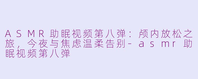 ASMR助眠视频第八弹：颅内放松之旅，今夜与焦虑温柔告别-asmr助眠视频第八弹