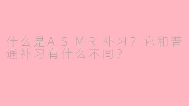 什么是ASMR补习?它和普通补习有什么不同?