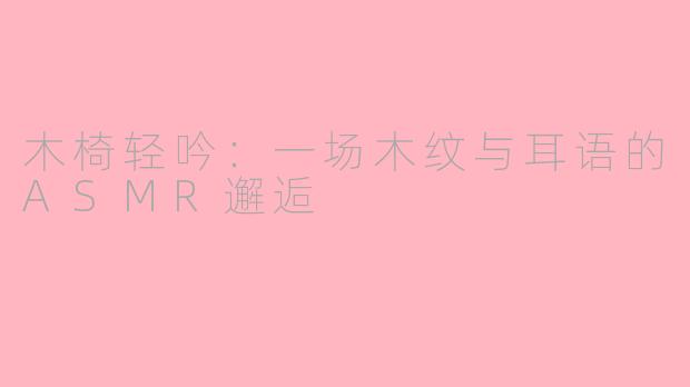 木椅轻吟:一场木纹与耳语的ASMR邂逅