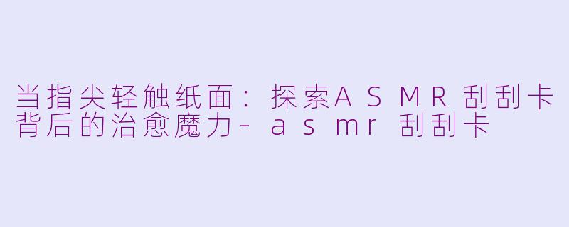 当指尖轻触纸面：探索ASMR刮刮卡背后的治愈魔力-asmr刮刮卡
