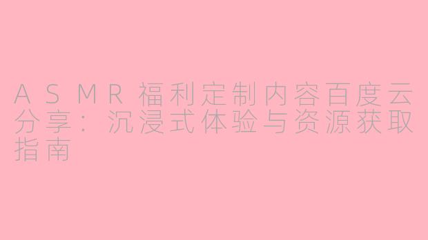 ASMR福利定制内容百度云分享：沉浸式体验与资源获取指南