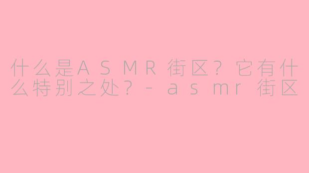 什么是ASMR街区?它有什么特别之处?-asmr街区