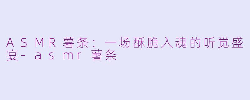 ASMR薯条:一场酥脆入魂的听觉盛宴