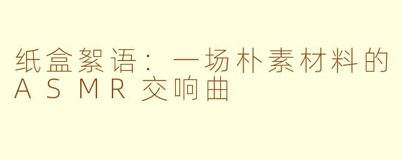 纸盒絮语:一场朴素材料的ASMR交响曲