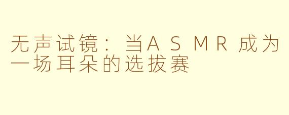无声试镜：当ASMR成为一场耳朵的选拔赛