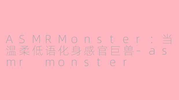 ASMRMonster：当温柔低语化身感官巨兽-asmr monster