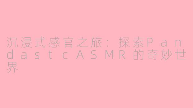 沉浸式感官之旅：探索PandastcASMR的奇妙世界