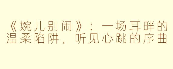 《婉儿别闹》:一场耳畔的温柔陷阱,听见心跳的序曲