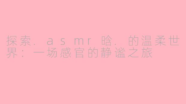 探索.asmr晗.的温柔世界:一场感官的静谧之旅