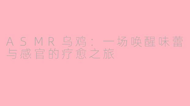 ASMR乌鸡：一场唤醒味蕾与感官的疗愈之旅