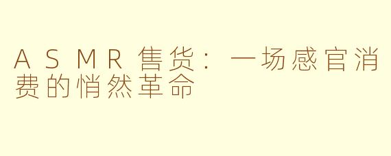 ASMR售货:一场感官消费的悄然革命