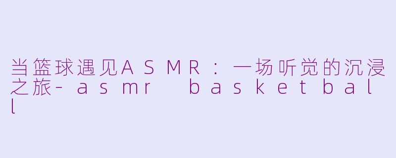 当篮球遇见ASMR：一场听觉的沉浸之旅-asmr basketball