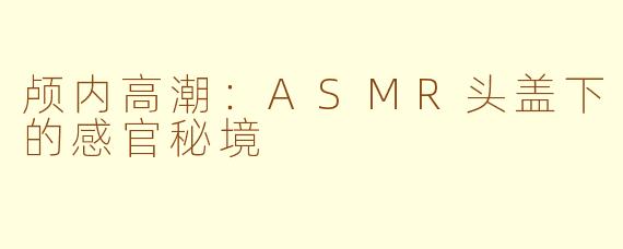 颅内高潮：ASMR头盖下的感官秘境