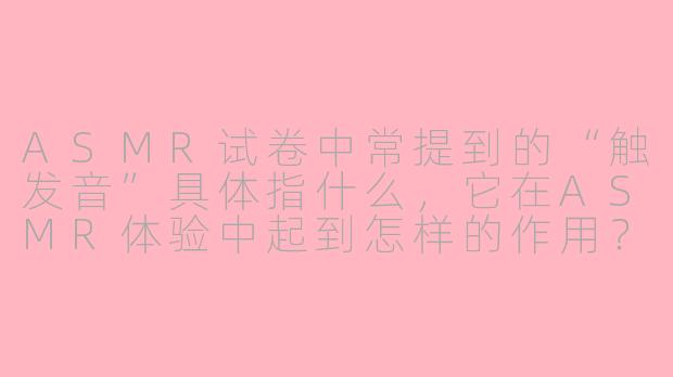 ASMR试卷中常提到的“触发音”具体指什么，它在ASMR体验中起到怎样的作用？