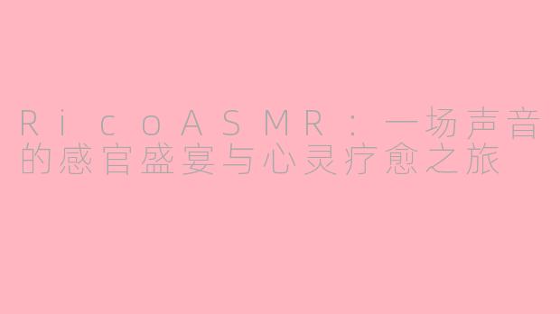 RicoASMR：一场声音的感官盛宴与心灵疗愈之旅
