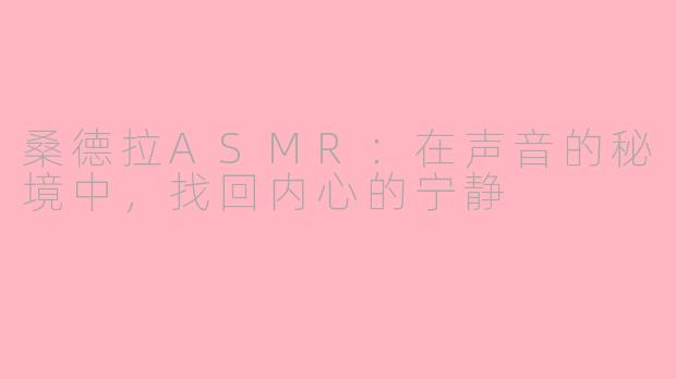 桑德拉ASMR：在声音的秘境中，找回内心的宁静