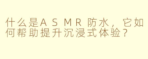 什么是ASMR防水，它如何帮助提升沉浸式体验？