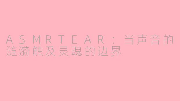 ASMRTEAR:当声音的涟漪触及灵魂的边界
