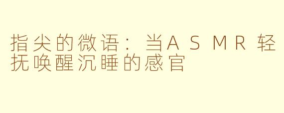 指尖的微语：当ASMR轻抚唤醒沉睡的感官
